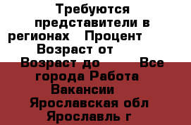 Требуются представители в регионах › Процент ­ 40 › Возраст от ­ 18 › Возраст до ­ 99 - Все города Работа » Вакансии   . Ярославская обл.,Ярославль г.